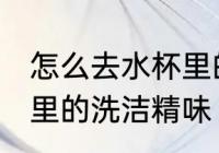 怎么去水杯里的洗洁精味 如何去水杯里的洗洁精味