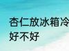 杏仁放冰箱冷藏好吗 杏仁放冰箱冷藏好不好