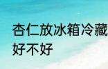 杏仁放冰箱冷藏好吗 杏仁放冰箱冷藏好不好