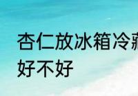 杏仁放冰箱冷藏好吗 杏仁放冰箱冷藏好不好
