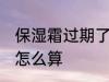 保湿霜过期了还能用吗 保湿霜有效期怎么算