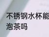 不锈钢水杯能泡茶吗 不锈钢水杯可以泡茶吗
