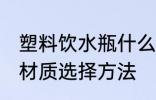 塑料饮水瓶什么材质的好 塑料饮水瓶材质选择方法