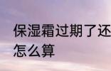 保湿霜过期了还能用吗 保湿霜有效期怎么算