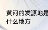 黄河的发源地是哪里 黄河的发源地是什么地方