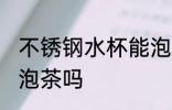 不锈钢水杯能泡茶吗 不锈钢水杯可以泡茶吗