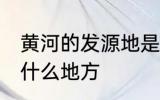 黄河的发源地是哪里 黄河的发源地是什么地方