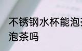 不锈钢水杯能泡茶吗 不锈钢水杯可以泡茶吗