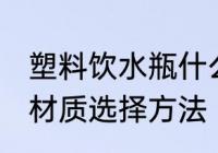 塑料饮水瓶什么材质的好 塑料饮水瓶材质选择方法