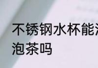 不锈钢水杯能泡茶吗 不锈钢水杯可以泡茶吗