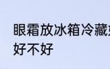 眼霜放冰箱冷藏好吗 眼霜放冰箱冷藏好不好