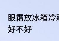 眼霜放冰箱冷藏好吗 眼霜放冰箱冷藏好不好