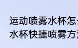 运动喷雾水杯怎么快捷喷雾 运动喷雾水杯快捷喷雾方法