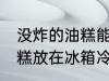 没炸的油糕能放冰箱保鲜吗 没炸的油糕放在冰箱冷藏
