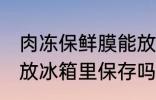 肉冻保鲜膜能放冰箱吗 猪肉保鲜膜能放冰箱里保存吗