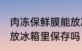 肉冻保鲜膜能放冰箱吗 猪肉保鲜膜能放冰箱里保存吗