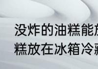 没炸的油糕能放冰箱保鲜吗 没炸的油糕放在冰箱冷藏