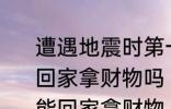 遭遇地震时第一波震感过去后能立刻回家拿财物吗 地震时震感过去后能不能回家拿财物