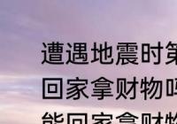 遭遇地震时第一波震感过去后能立刻回家拿财物吗 地震时震感过去后能不能回家拿财物