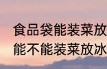 食品袋能装菜放冰箱里保鲜吗 食品袋能不能装菜放冰箱里保鲜