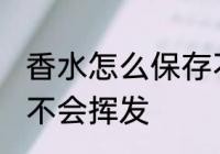 香水怎么保存不会挥发 香水如何保存不会挥发