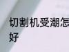 切割机受潮怎么办 切割机受潮如何是好