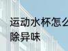 运动水杯怎么去异味 运动水杯如何去除异味