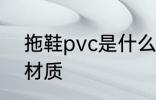 拖鞋pvc是什么材质 拖鞋pvc是哪些材质