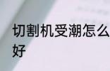 切割机受潮怎么办 切割机受潮如何是好