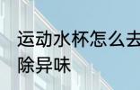 运动水杯怎么去异味 运动水杯如何去除异味