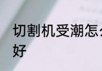切割机受潮怎么办 切割机受潮如何是好