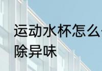运动水杯怎么去异味 运动水杯如何去除异味