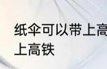 纸伞可以带上高铁吗 纸伞可不可以带上高铁