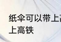 纸伞可以带上高铁吗 纸伞可不可以带上高铁