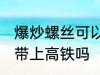 爆炒螺丝可以带上高铁吗 爆炒田螺能带上高铁吗