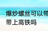 爆炒螺丝可以带上高铁吗 爆炒田螺能带上高铁吗