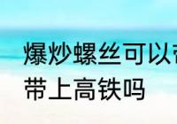 爆炒螺丝可以带上高铁吗 爆炒田螺能带上高铁吗