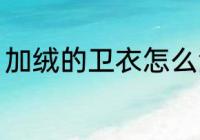 加绒的卫衣怎么洗 加绒的卫衣如何洗