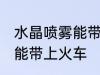 水晶喷雾能带上火车吗 水晶喷雾是否能带上火车