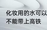 化妆用的水可以带上高铁吗 化妆水能不能带上高铁