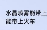 水晶喷雾能带上火车吗 水晶喷雾是否能带上火车