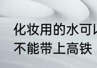 化妆用的水可以带上高铁吗 化妆水能不能带上高铁