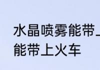 水晶喷雾能带上火车吗 水晶喷雾是否能带上火车