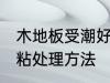 木地板受潮好粘怎么办 木地板受潮好粘处理方法