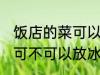 饭店的菜可以放冰箱保鲜吗 饭店的菜可不可以放冰箱保鲜