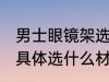 男士眼镜架选什么材质好 男士眼镜架具体选什么材质好