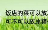 饭店的菜可以放冰箱保鲜吗 饭店的菜可不可以放冰箱保鲜