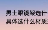 男士眼镜架选什么材质好 男士眼镜架具体选什么材质好