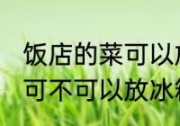饭店的菜可以放冰箱保鲜吗 饭店的菜可不可以放冰箱保鲜