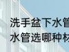 洗手盆下水管选什么材质好 洗手盆下水管选哪种材质好